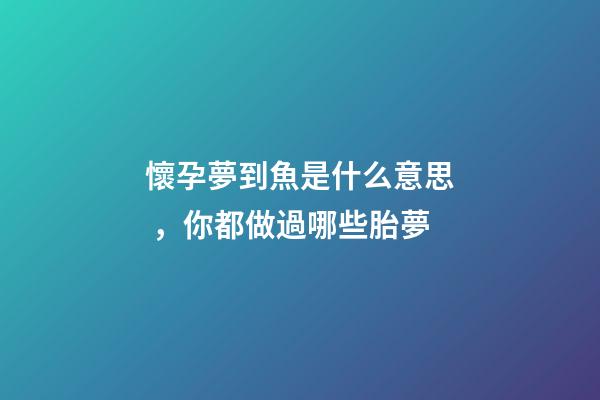 懷孕夢到魚是什么意思，你都做過哪些胎夢